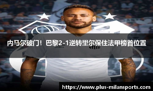 内马尔破门！巴黎2-1逆转里尔保住法甲榜首位置