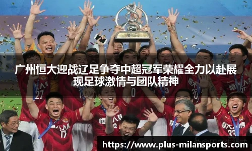 广州恒大迎战辽足争夺中超冠军荣耀全力以赴展现足球激情与团队精神