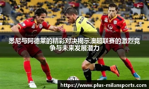 悉尼与阿德莱的精彩对决揭示澳超联赛的激烈竞争与未来发展潜力