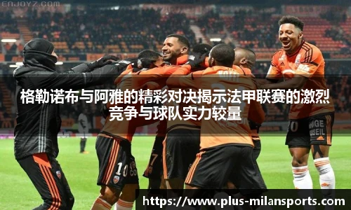 格勒诺布与阿雅的精彩对决揭示法甲联赛的激烈竞争与球队实力较量