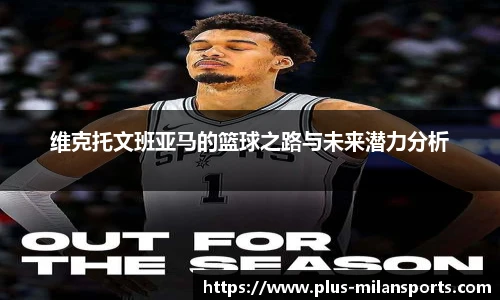 维克托文班亚马的篮球之路与未来潜力分析
