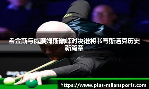 希金斯与威廉姆斯巅峰对决谁将书写斯诺克历史新篇章