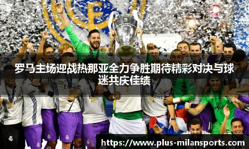 罗马主场迎战热那亚全力争胜期待精彩对决与球迷共庆佳绩