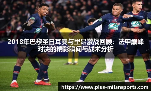2018年巴黎圣日耳曼与里昂激战回顾：法甲巅峰对决的精彩瞬间与战术分析
