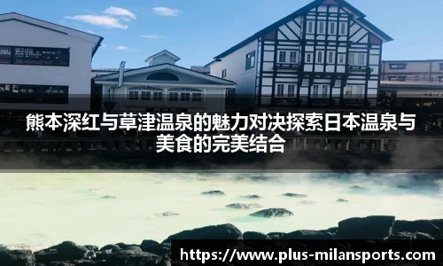 熊本深红与草津温泉的魅力对决探索日本温泉与美食的完美结合