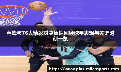 黄蜂与76人精彩对决集锦回顾球星表现与关键时刻一览