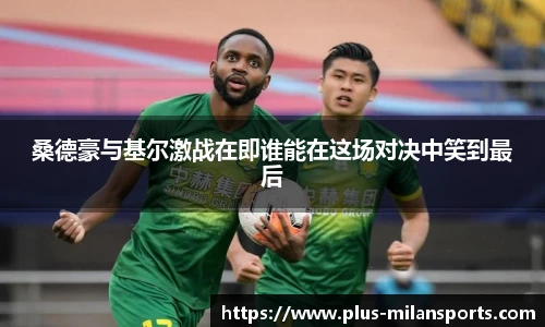 桑德豪与基尔激战在即谁能在这场对决中笑到最后