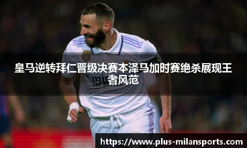 皇马逆转拜仁晋级决赛本泽马加时赛绝杀展现王者风范