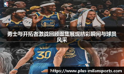 勇士与开拓者激战回顾图集展现精彩瞬间与球员风采