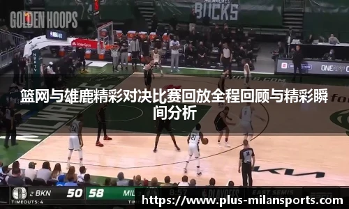 篮网与雄鹿精彩对决比赛回放全程回顾与精彩瞬间分析
